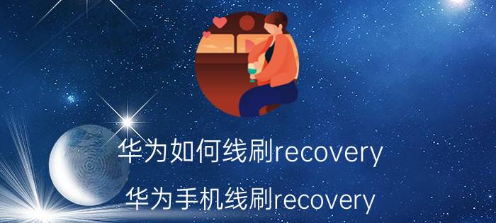 华为如何线刷recovery 华为手机线刷recovery